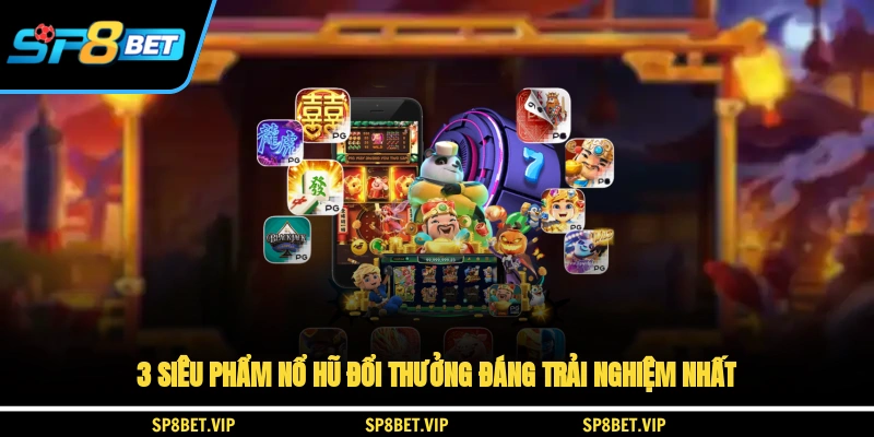 3 siêu phẩm nổ hũ đổi thưởng đáng trải nghiệm nhất