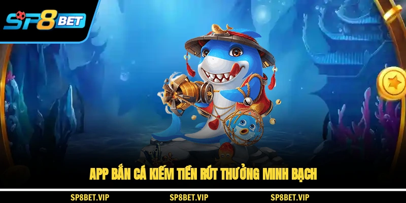 App bắn cá kiếm tiền rút thưởng minh bạch