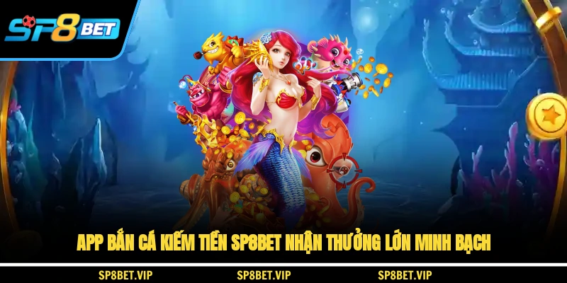 App Bắn Cá Kiếm Tiền SP8BET Nhận Thưởng Lớn Minh Bạch