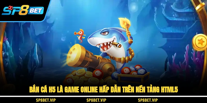Bắn cá H5 là game online hấp dẫn trên nền tảng HTML5