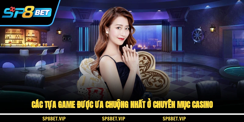 Các tựa game được ưa chuộng nhất ở chuyên mục casino