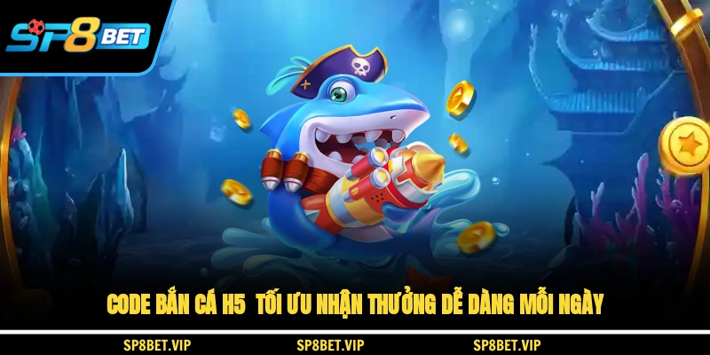 Code Bắn Cá H5 Tối Ưu Nhận Thưởng Dễ Dàng Mỗi Ngày