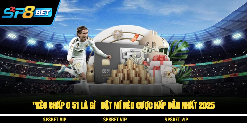 Kèo chấp 0 5/1 là gì? - Bật mí kèo cược hấp dẫn nhất 2025