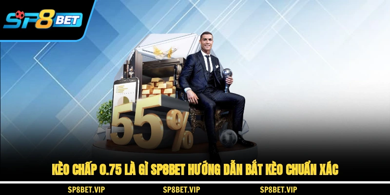 Kèo Chấp 0.75 Là Gì? SP8BET Hướng Dẫn Bắt Kèo Chuẩn Xác