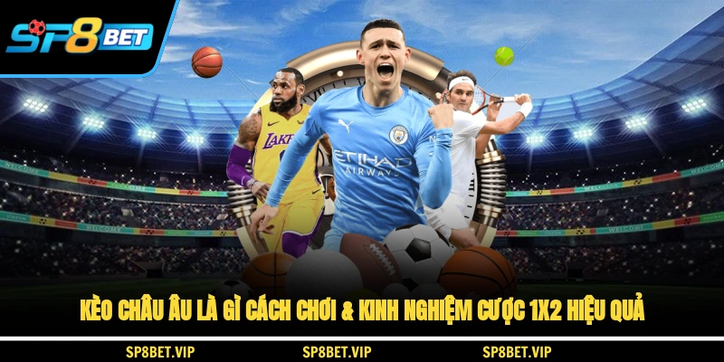 Kèo Châu Âu Là Gì? Cách Chơi & Kinh Nghiệm Cược 1x2 Hiệu Quả