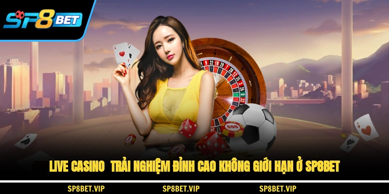 Live Casino - Trải Nghiệm Đỉnh Cao Không Giới Hạn Ở SP8BET